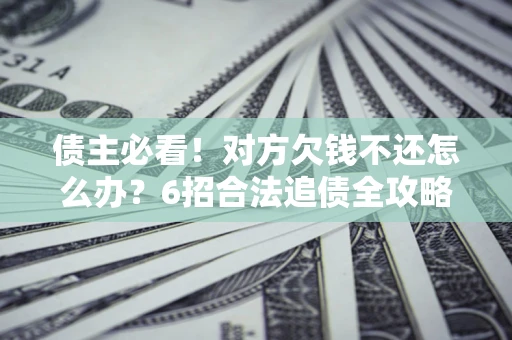 武汉债主必看！对方欠钱不还怎么办？6招合法追债全攻略