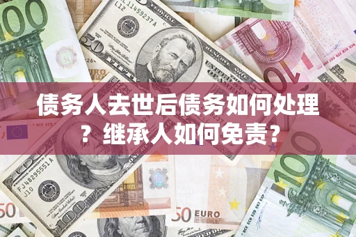 武汉债务人去世后债务如何处理？继承人如何免责？