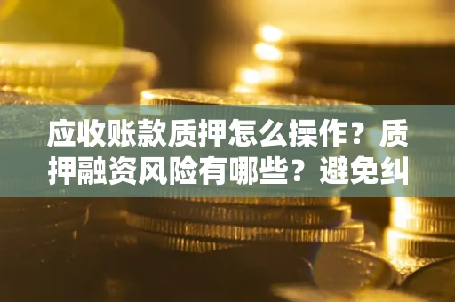 武汉应收账款质押怎么操作？质押融资风险有哪些？避免纠纷高效融资技巧