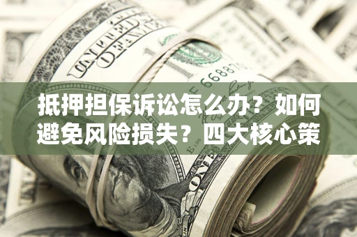 武汉抵押担保诉讼怎么办？如何避免风险损失？四大核心策略全解读