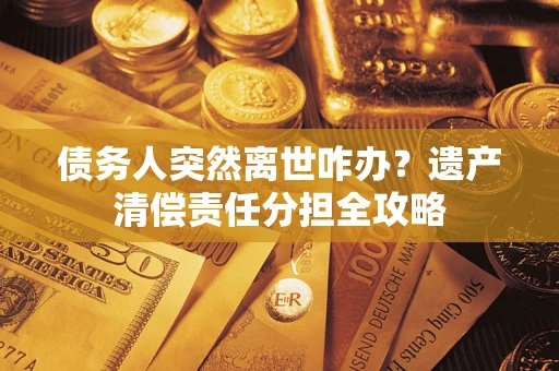 武汉债务人突然离世咋办？遗产清偿责任分担全攻略