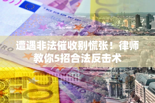 武汉遭遇非法催收别慌张！律师教你5招合法反击术