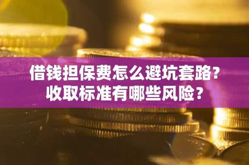武汉借钱担保费怎么避坑套路?收取标准有哪些风险? 武汉借钱担保费怎么避坑套路?收取标准有哪些风险?