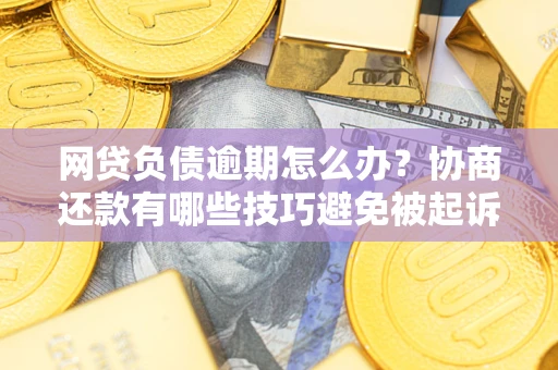 武汉网贷负债逾期怎么办？协商还款有哪些技巧避免被起诉？