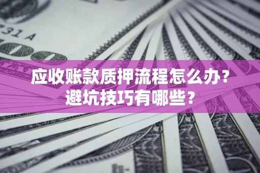武汉应收账款质押流程怎么办？避坑技巧有哪些？