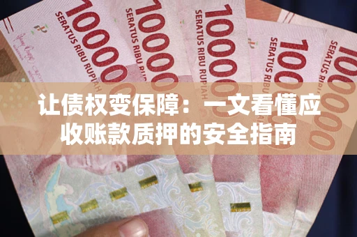 武汉让债权变保障：一文看懂应收账款质押的安全指南