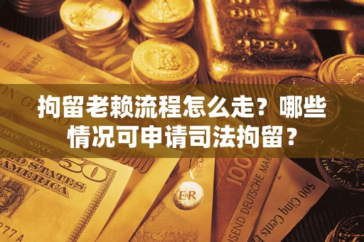 武汉拘留老赖流程怎么走?哪些情况可申请司法拘留? 武汉拘留老赖流程怎么走?哪些情况可申请司法拘留?