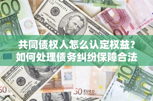 武汉共同债权人怎么认定权益？如何处理债务纠纷保障合法权益？