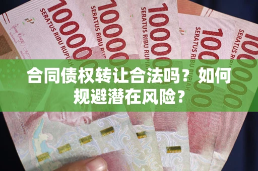 武汉合同债权转让合法吗?如何规避潜在风险? 武汉合同债权转让合法吗?如何规避潜在风险?