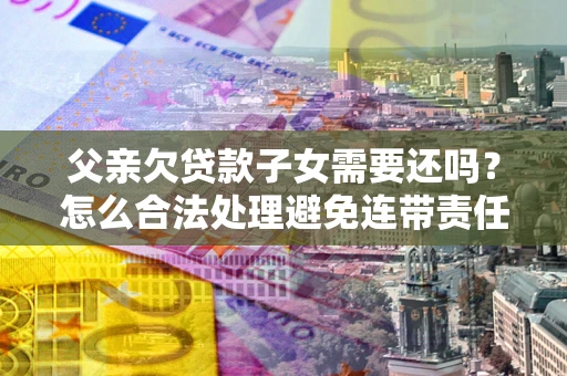 武汉父亲欠贷款子女需要还吗？怎么合法处理避免连带责任？