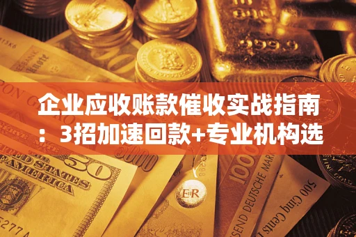 武汉企业应收账款催收实战指南：3招加速回款+专业机构选择避坑