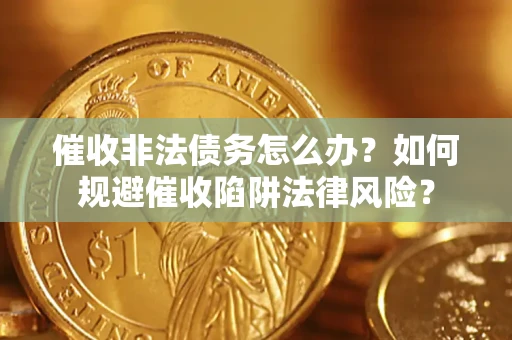 武汉催收非法债务怎么办？如何规避催收陷阱法律风险？
