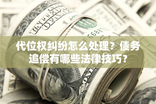 武汉代位权纠纷怎么处理？债务追偿有哪些法律技巧？