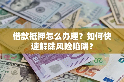 武汉借款抵押怎么办理？如何快速解除风险陷阱？
