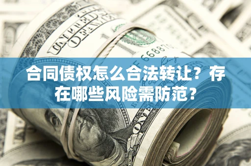 武汉合同债权怎么合法转让？存在哪些风险需防范？
