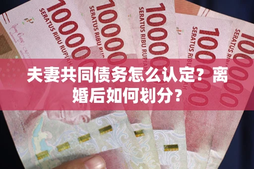 武汉夫妻共同债务怎么认定？离婚后如何划分？