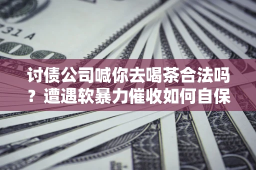 武汉讨债公司喊你去喝茶合法吗？遭遇软暴力催收如何自保？