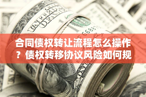 武汉合同债权转让流程怎么操作？债权转移协议风险如何规避？