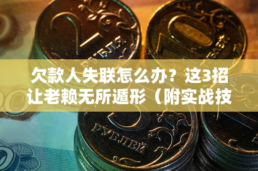 武汉欠款人失联怎么办？这3招让老赖无所遁形（附实战技巧）