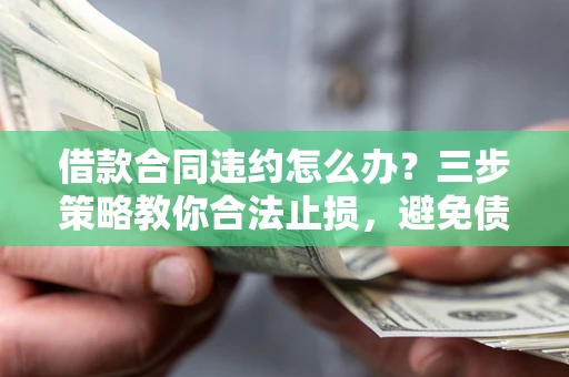 武汉借款合同违约怎么办？三步策略教你合法止损，避免债务危机升级