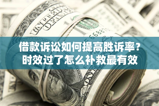 武汉借款诉讼如何提高胜诉率？时效过了怎么补救最有效