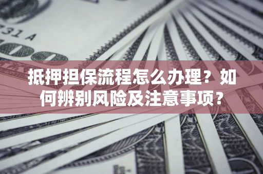 武汉抵押担保流程怎么办理？如何辨别风险及注意事项？