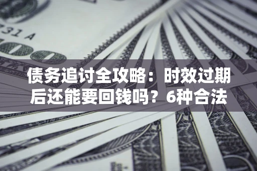 武汉债务追讨全攻略：时效过期后还能要回钱吗？6种合法手段助你维权