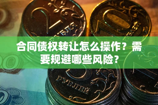 武汉合同债权转让怎么操作？需要规避哪些风险？