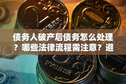 武汉债务人破产后债务怎么处理？哪些法律流程需注意？避免踩坑指南