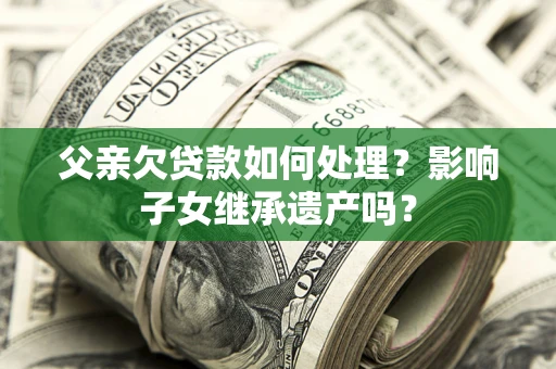 武汉父亲欠贷款如何处理？影响子女继承遗产吗？