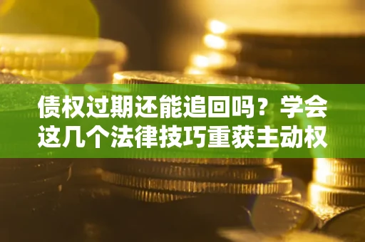 武汉债权过期还能追回吗？学会这几个法律技巧重获主动权