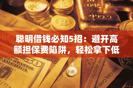 武汉聪明借钱必知5招：避开高额担保费陷阱，轻松拿下低息贷款