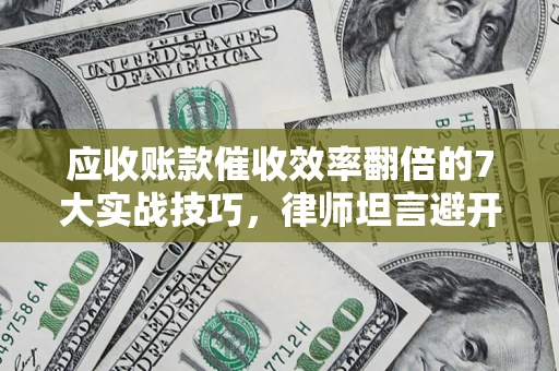武汉应收账款催收效率翻倍的7大实战技巧，律师坦言避开这些法律雷区最关键