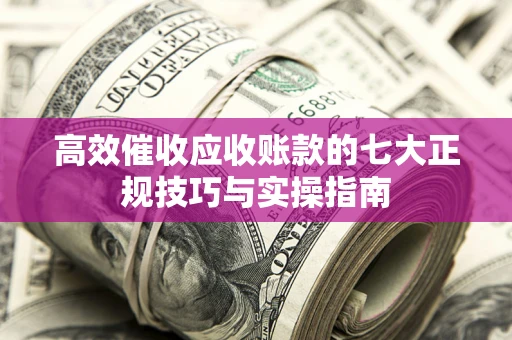 武汉高效催收应收账款的七大正规技巧与实操指南