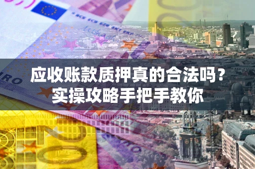 武汉应收账款质押真的合法吗？实操攻略手把手教你