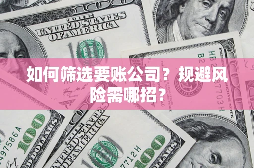 武汉如何筛选要账公司？规避风险需哪招？
