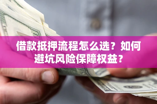 武汉借款抵押流程怎么选？如何避坑风险保障权益？