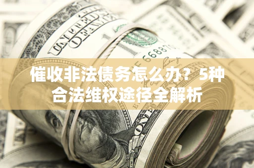 武汉催收非法债务怎么办？5种合法维权途径全解析