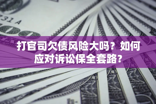 武汉打官司欠债风险大吗？如何应对诉讼保全套路？