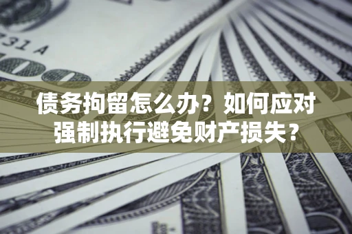武汉债务拘留怎么办？如何应对强制执行避免财产损失？