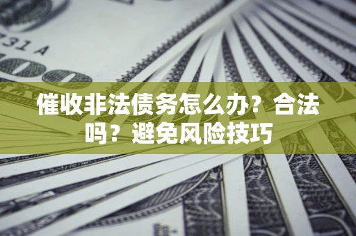武汉催收非法债务怎么办？合法吗？避免风险技巧