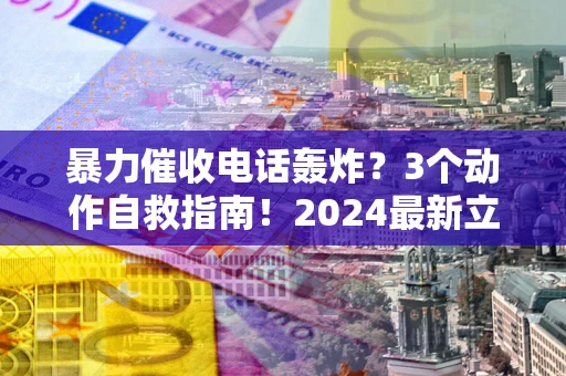 武汉暴力催收电话轰炸？3个动作自救指南！2024最新立案标准全解析