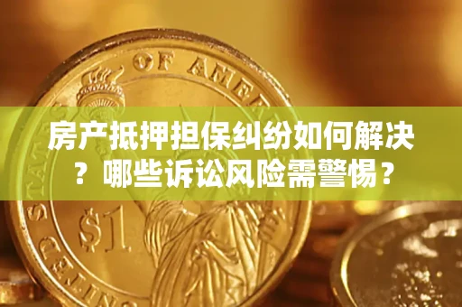 武汉房产抵押担保纠纷如何解决？哪些诉讼风险需警惕？
