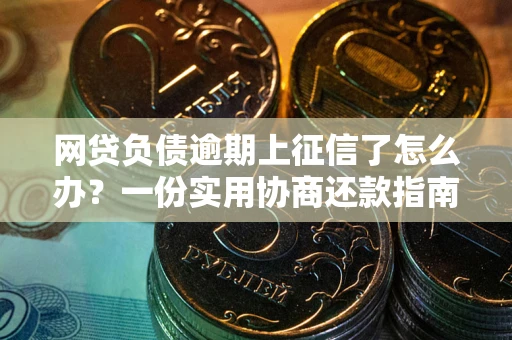 武汉网贷负债逾期上征信了怎么办？一份实用协商还款指南请收好