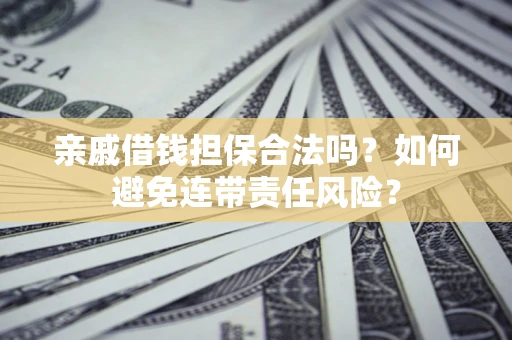 武汉亲戚借钱担保合法吗？如何避免连带责任风险？