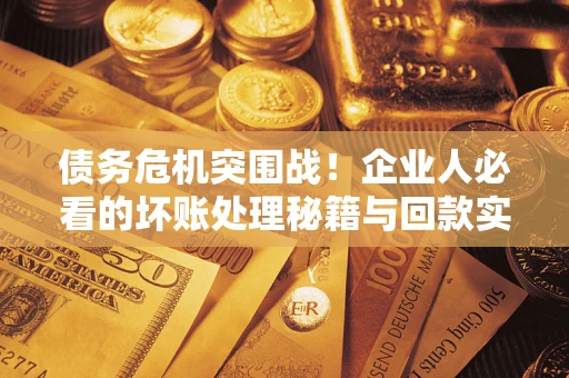 武汉债务危机突围战！企业人必看的坏账处理秘籍与回款实战指南