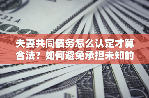 武汉夫妻共同债务怎么认定才算合法？如何避免承担未知的债务风险？