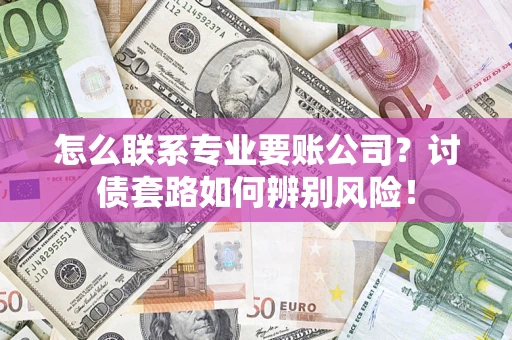 武汉怎么联系专业要账公司？讨债套路如何辨别风险！