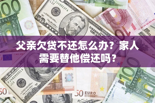 武汉父亲欠贷不还怎么办？家人需要替他偿还吗？
