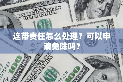 武汉连带责任怎么处理？可以申请免除吗？